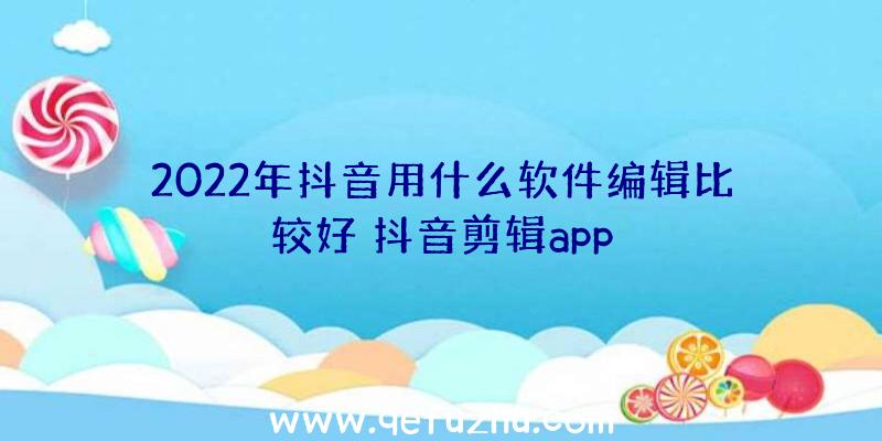 2022年抖音用什么软件编辑比较好